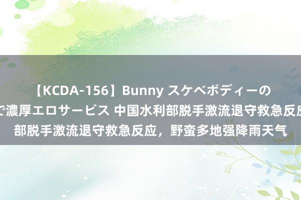 【KCDA-156】Bunny スケベボディーのバニーガールが手と口で濃厚エロサービス 中国水利部脱手激流退守救急反应，野蛮多地强降雨天气