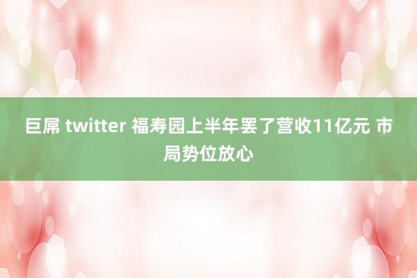 巨屌 twitter 福寿园上半年罢了营收11亿元 市局势位放心