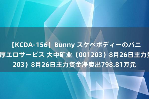 【KCDA-156】Bunny スケベボディーのバニーガールが手と口で濃厚エロサービス 大中矿业（001203）8月26日主力资金净卖出798.81万元