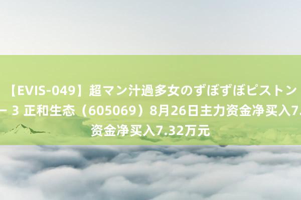 【EVIS-049】超マン汁過多女のずぼずぼピストンオナニー 3 正和生态（605069）8月26日主力资金净买入7.32万元