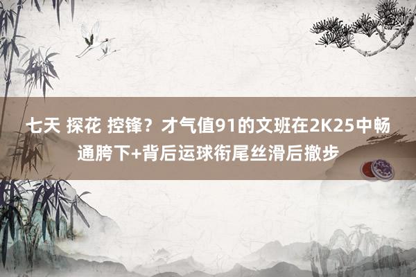 七天 探花 控锋？才气值91的文班在2K25中畅通胯下+背后运球衔尾丝滑后撤步