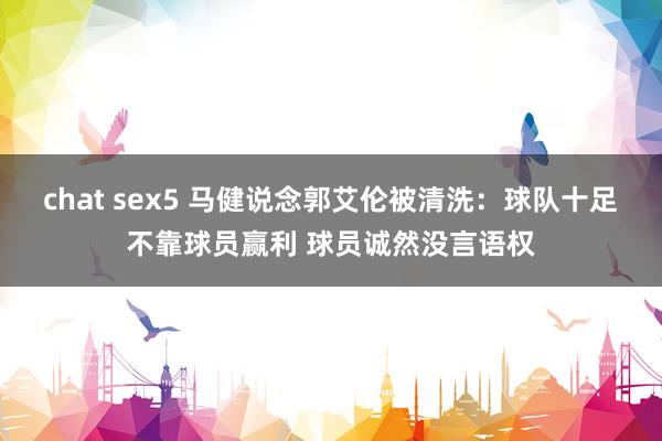 chat sex5 马健说念郭艾伦被清洗：球队十足不靠球员赢利 球员诚然没言语权