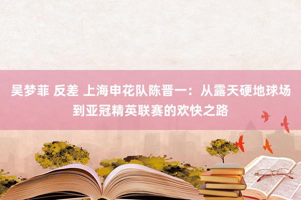 吴梦菲 反差 上海申花队陈晋一：从露天硬地球场到亚冠精英联赛的欢快之路