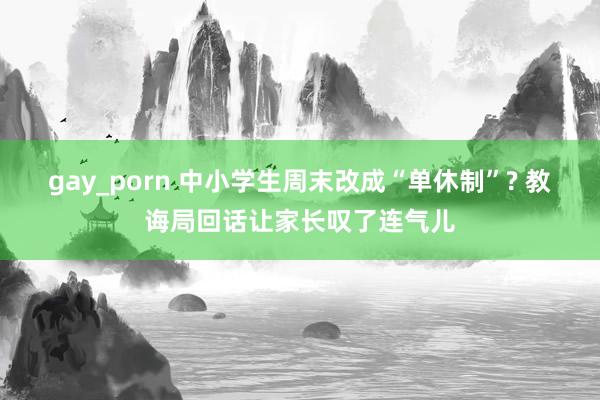 gay_porn 中小学生周末改成“单休制”? 教诲局回话让家长叹了连气儿