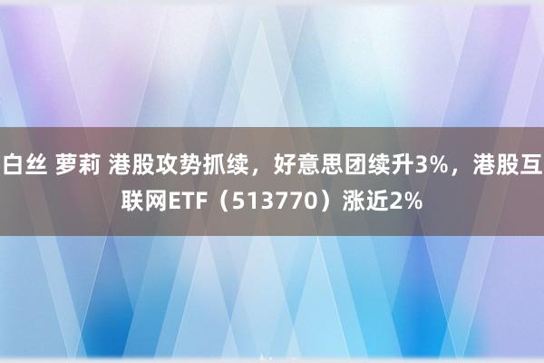 白丝 萝莉 港股攻势抓续，好意思团续升3%，港股互联网ETF（513770）涨近2%