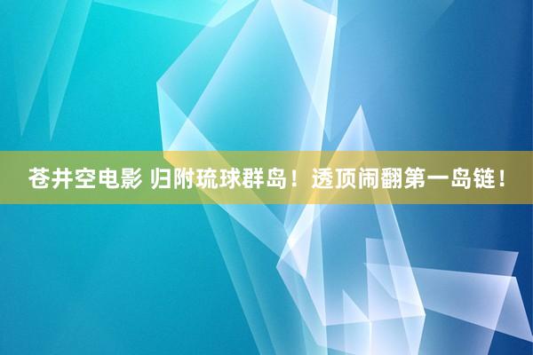 苍井空电影 归附琉球群岛！透顶闹翻第一岛链！