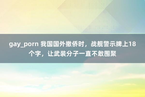 gay_porn 我国国外撤侨时，战舰警示牌上18个字，让武装分子一直不敢围聚