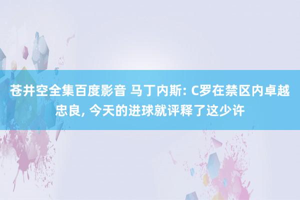 苍井空全集百度影音 马丁内斯: C罗在禁区内卓越忠良， 今天的进球就评释了这少许