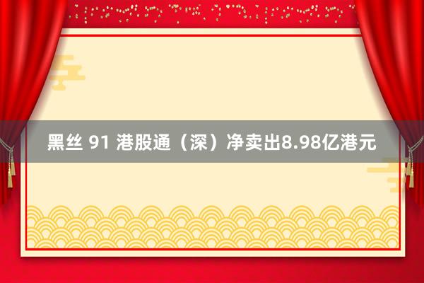 黑丝 91 港股通（深）净卖出8.98亿港元