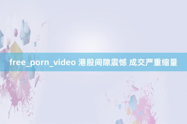 free_porn_video 港股间隙震憾 成交严重缩量