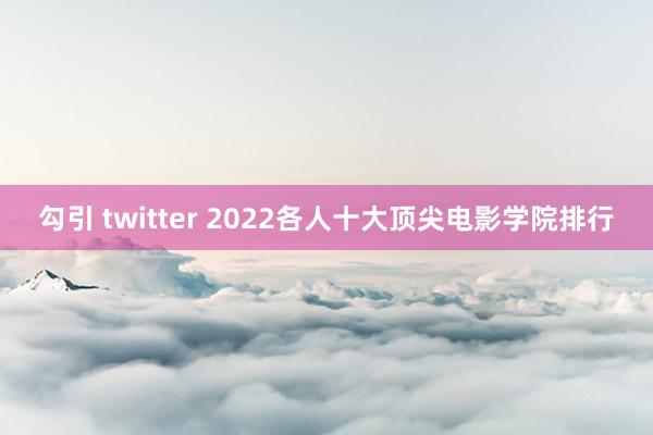 勾引 twitter 2022各人十大顶尖电影学院排行