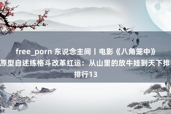 free_porn 东说念主间丨电影《八角笼中》苏木原型自述练格斗改革红运：从山里的放牛娃到天下排行13