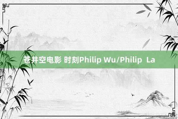 苍井空电影 时刻Philip Wu/Philip  La