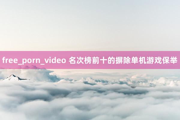 free_porn_video 名次榜前十的摒除单机游戏保举