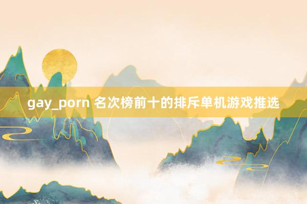 gay_porn 名次榜前十的排斥单机游戏推选