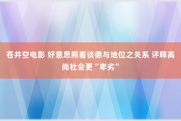 苍井空电影 好意思照看谈德与地位之关系 评释高尚社会更“卑劣”