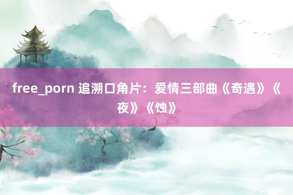 free_porn 追溯口角片：爱情三部曲《奇遇》《夜》《蚀》