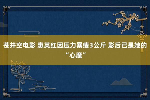 苍井空电影 惠英红因压力暴瘦3公斤 影后已是她的“心魔”