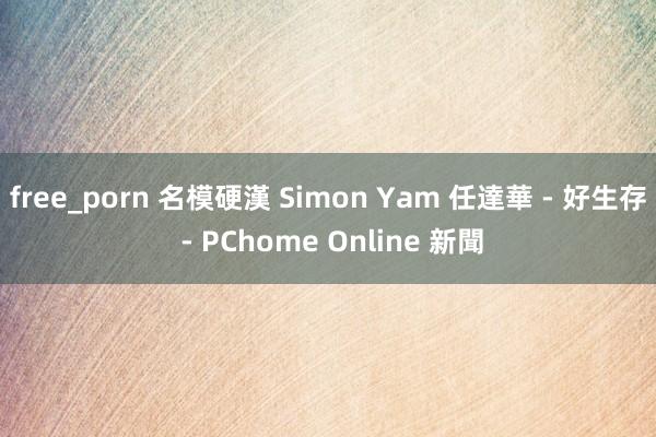 free_porn 名模硬漢 Simon Yam 任達華 - 好生存 - PChome Online 新聞