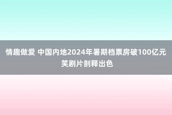 情趣做爱 中国内地2024年暑期档票房破100亿元 笑剧片剖释出色