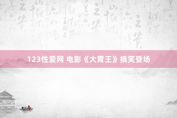 123性爱网 电影《大胃王》搞笑登场