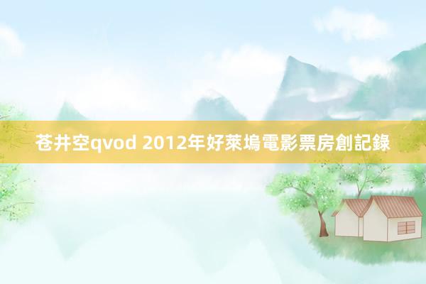 苍井空qvod 2012年好萊塢電影票房創記錄