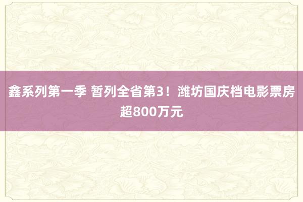 鑫系列第一季 暂列全省第3！潍坊国庆档电影票房超800万元