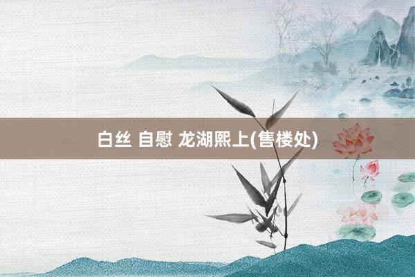 白丝 自慰 龙湖熙上(售楼处)