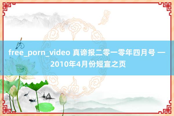 free_porn_video 真谛报二零一零年四月号 ━ 2010年4月份短宣之页