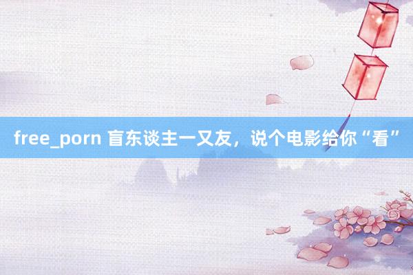 free_porn 盲东谈主一又友，说个电影给你“看”