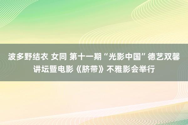 波多野结衣 女同 第十一期“光影中国”德艺双馨讲坛暨电影《脐带》不雅影会举行