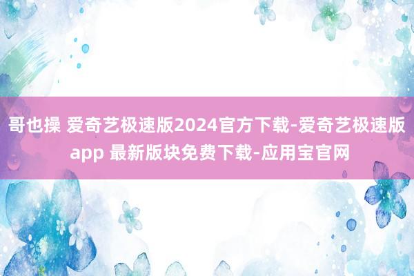 哥也操 爱奇艺极速版2024官方下载-爱奇艺极速版 app 最新版块免费下载-应用宝官网