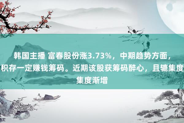 韩国主播 富春股份涨3.73%，中期趋势方面，下方积存一定赚钱筹码。近期该股获筹码醉心，且辘集度渐增