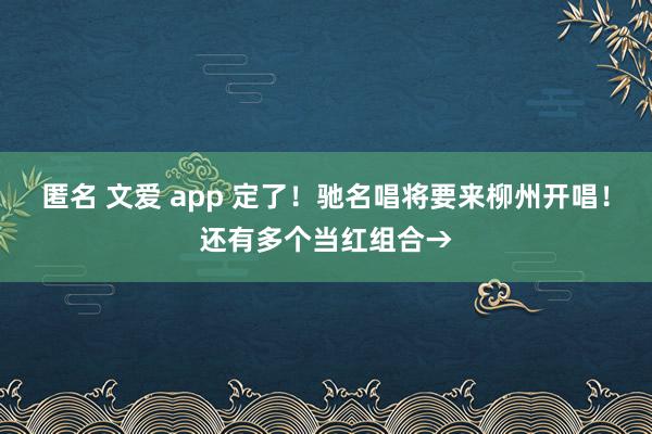 匿名 文爱 app 定了！驰名唱将要来柳州开唱！还有多个当红组合→