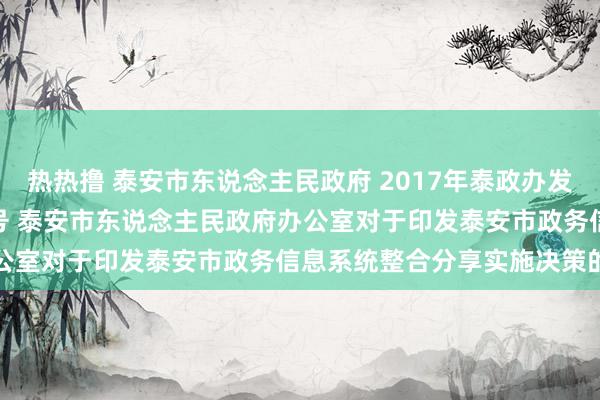 热热撸 泰安市东说念主民政府 2017年泰政办发 泰政办发〔2017〕17号 泰安市东说念主民政府办公室对于印发泰安市政务信息系统整合分享实施决策的告知