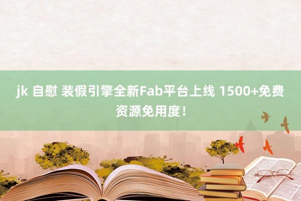 jk 自慰 装假引擎全新Fab平台上线 1500+免费资源免用度！