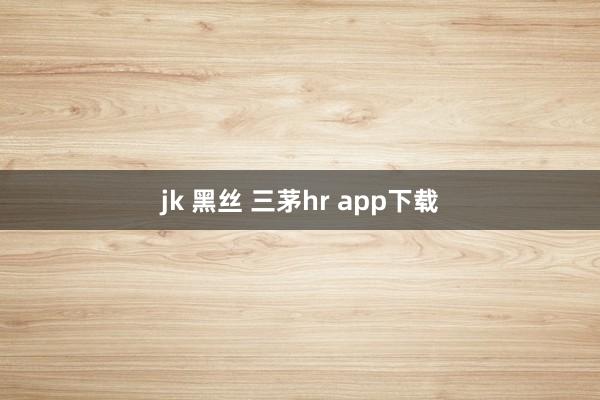 jk 黑丝 三茅hr app下载