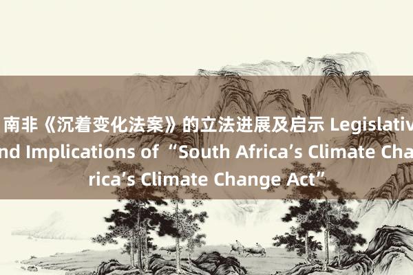 拳交 南非《沉着变化法案》的立法进展及启示 Legislative Progress and Implications of “South Africa’s Climate Change Act”