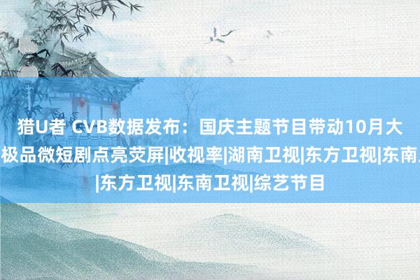 猎U者 CVB数据发布：国庆主题节目带动10月大屏收视上升，极品微短剧点亮荧屏|收视率|湖南卫视|东方卫视|东南卫视|综艺节目