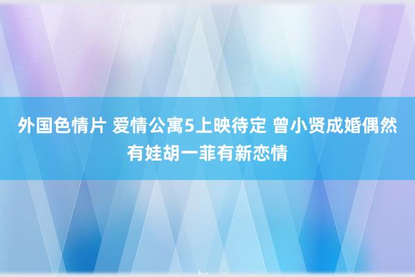 外国色情片 爱情公寓5上映待定 曾小贤成婚偶然有娃胡一菲有新恋情