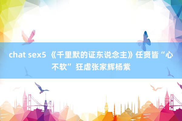 chat sex5 《千里默的证东说念主》任贤皆“心不软” 狂虐张家辉杨紫