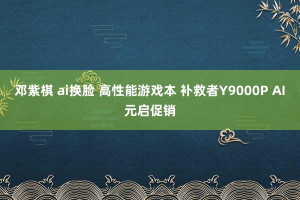 邓紫棋 ai换脸 高性能游戏本 补救者Y9000P AI元启促销