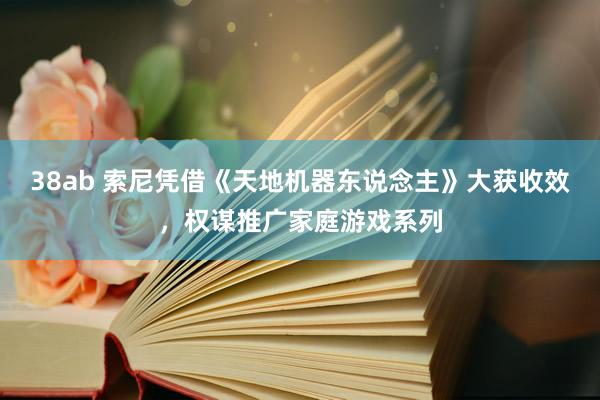 38ab 索尼凭借《天地机器东说念主》大获收效，权谋推广家庭游戏系列