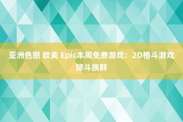 亚洲色图 欧美 Epic本周免费游戏：2D格斗游戏蹄斗族群