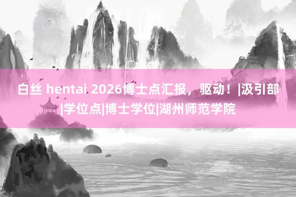 白丝 hentai 2026博士点汇报，驱动！|汲引部|学位点|博士学位|湖州师范学院