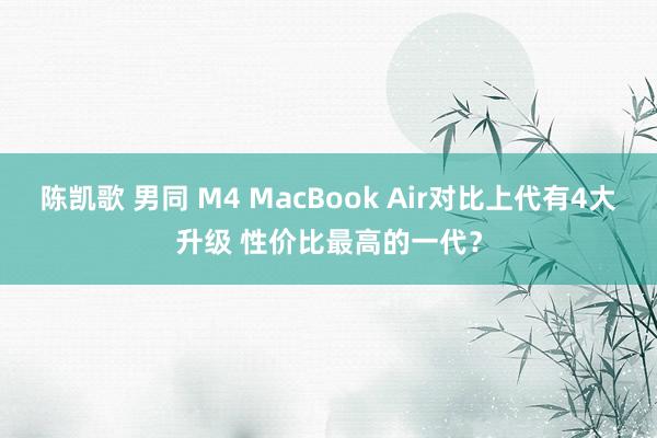 陈凯歌 男同 M4 MacBook Air对比上代有4大升级 性价比最高的一代？