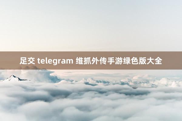 足交 telegram 维抓外传手游绿色版大全