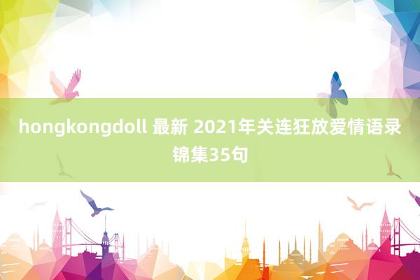 hongkongdoll 最新 2021年关连狂放爱情语录锦集35句