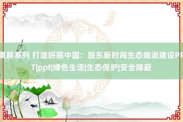 黄胖系列 打造妍丽中国：股东新时间生态端淑建设PPT|ppt|绿色生活|生态保护|安全障蔽