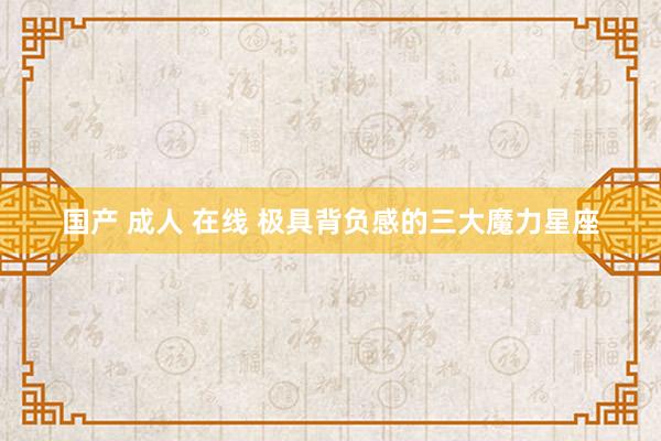 国产 成人 在线 极具背负感的三大魔力星座
